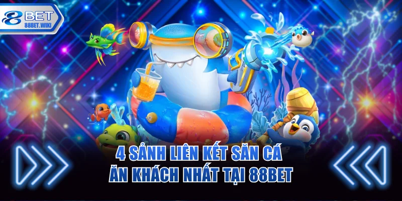 4 sảnh liên kết săn cá ăn khách nhất tại 88BET