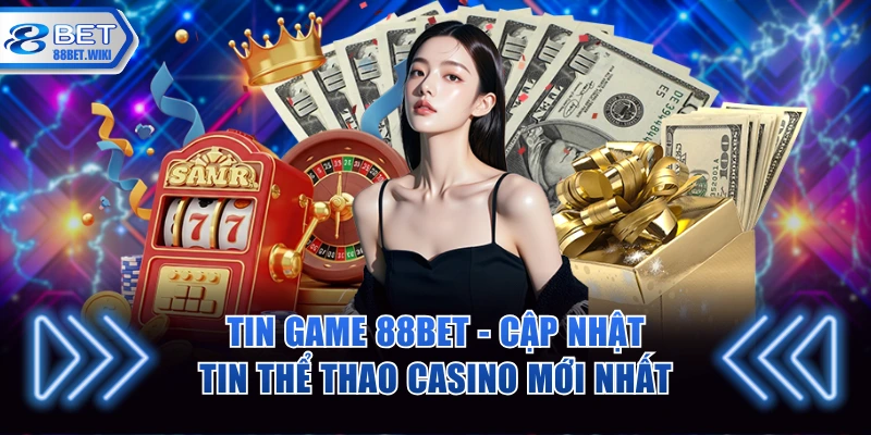 Tin game 88BET cập nhật 24/7 hoàn toàn miễn phí